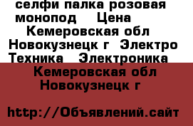 селфи-палка розовая (монопод) › Цена ­ 400 - Кемеровская обл., Новокузнецк г. Электро-Техника » Электроника   . Кемеровская обл.,Новокузнецк г.